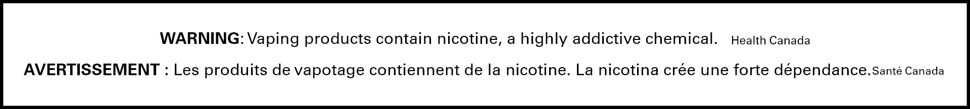 WARNING:Vaping products contain nicotine,highly addictive chemical.Health Canada